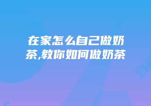 在家怎么自己做奶茶,教你如何做奶茶