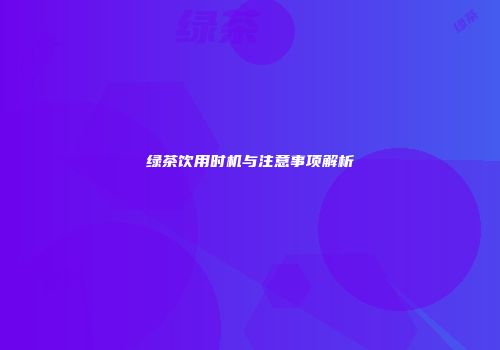 绿茶饮用时机与注意事项解析