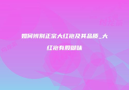 如何辨别正宗大红袍及其品质_大红袍有股糊味