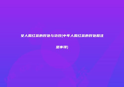 女人喝红茶的好处与功效(中年人喝红茶的好处和注意事项)