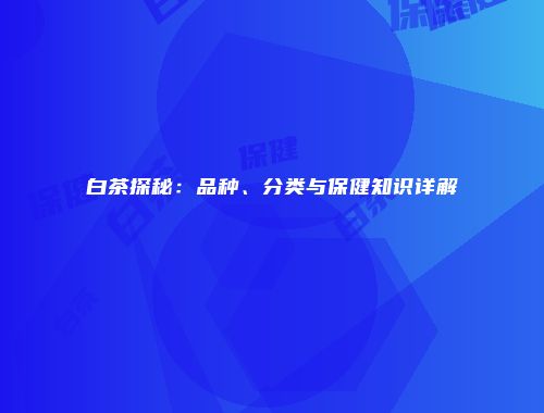 白茶探秘：品种、分类与保健知识详解