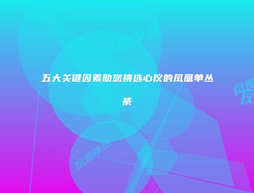 五大关键因素助您挑选心仪的凤凰单丛茶