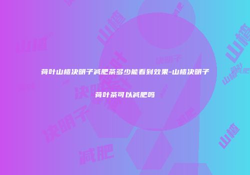 荷叶山楂决明子减肥茶多少能看到效果-山楂决明子荷叶茶可以减肥吗