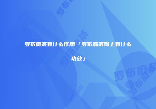 罗布麻茶有什么作用「罗布麻茶喝上有什么功效」