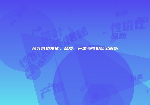 茶叶价格揭秘：品质、产地与性价比全解析