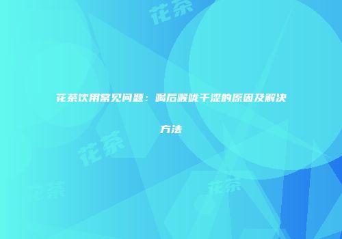 花茶饮用常见问题：喝后喉咙干涩的原因及解决方法