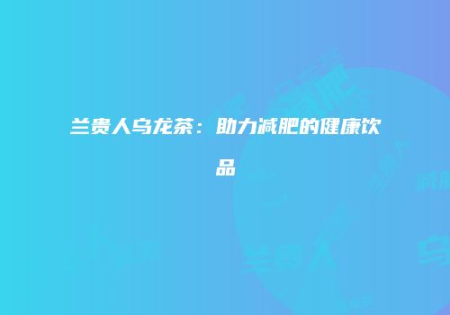 兰贵人乌龙茶：助力减肥的健康饮品