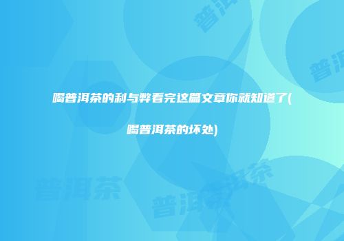喝普洱茶的利与弊看完这篇文章你就知道了(喝普洱茶的坏处)