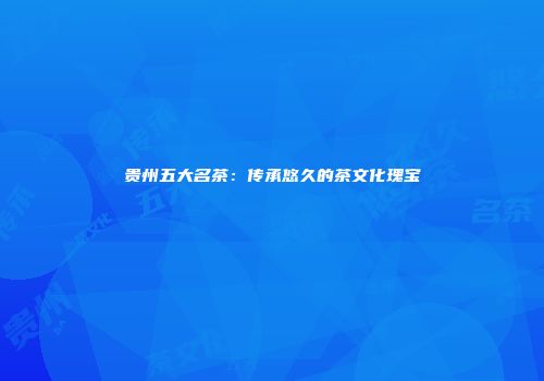 贵州五大名茶：传承悠久的茶文化瑰宝