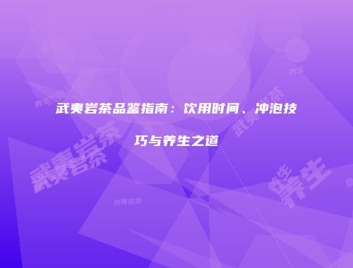 武夷岩茶品鉴指南：饮用时间、冲泡技巧与养生之道