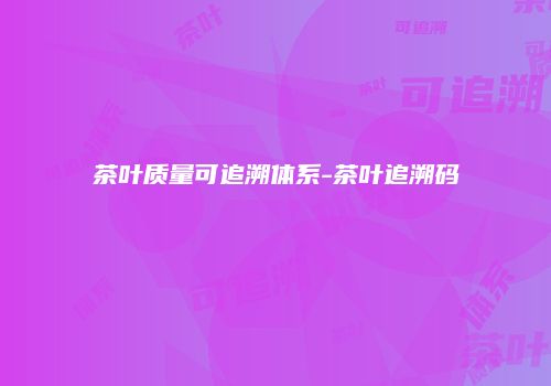 茶叶质量可追溯体系-茶叶追溯码