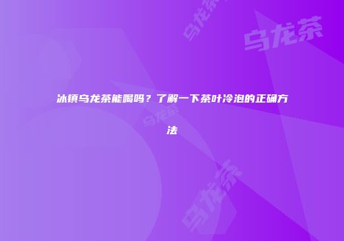 冰镇乌龙茶能喝吗？了解一下茶叶冷泡的正确方法