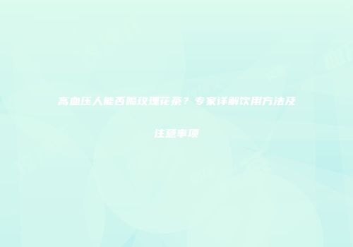 高血压人能否喝玫瑰花茶？专家详解饮用方法及注意事项