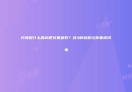 柠檬配什么喝减肥效果最好？这3种搭配让你瘦成闪电