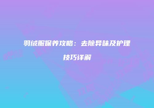羽绒服保养攻略：去除异味及护理技巧详解