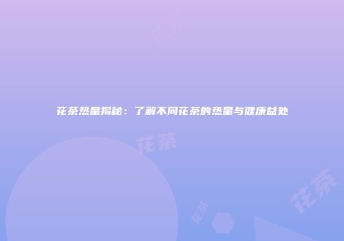 花茶热量揭秘：了解不同花茶的热量与健康益处