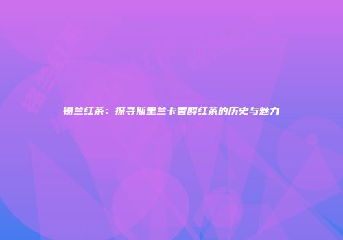 锡兰红茶：探寻斯里兰卡香醇红茶的历史与魅力