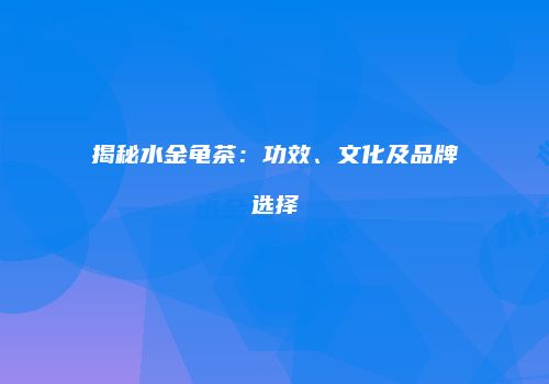 揭秘水金龟茶：功效、文化及品牌选择