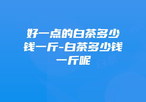 好一点的白茶多少钱一斤-白茶多少钱一斤呢
