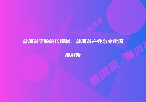普洱茶学院院长揭秘：普洱茶产业与文化深度解析