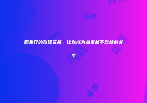 喝全开的玫瑰花茶，让你成为越来越不愁嫁的女生