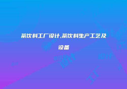 茶饮料工厂设计,茶饮料生产工艺及设备