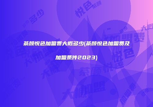 茶颜悦色加盟费大概多少(茶颜悦色加盟费及加盟条件2023)