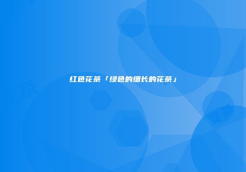 红色花茶「绿色的细长的花茶」