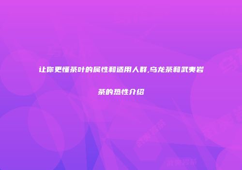 让你更懂茶叶的属性和适用人群,乌龙茶和武夷岩茶的热性介绍