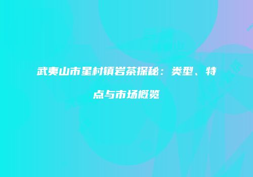 武夷山市星村镇岩茶探秘：类型、特点与市场概览