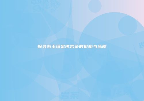 探寻游玉琼金佛岩茶的价格与品质