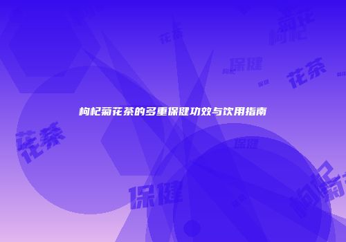枸杞菊花茶的多重保健功效与饮用指南