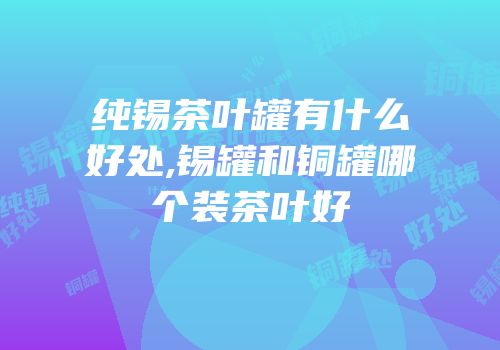 纯锡茶叶罐有什么好处,锡罐和铜罐哪个装茶叶好