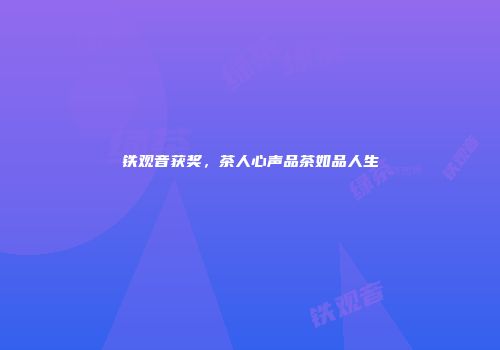 铁观音获奖，茶人心声品茶如品人生