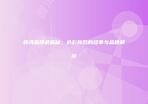 普洱茶颜色探秘：色彩背后的故事与品质解析