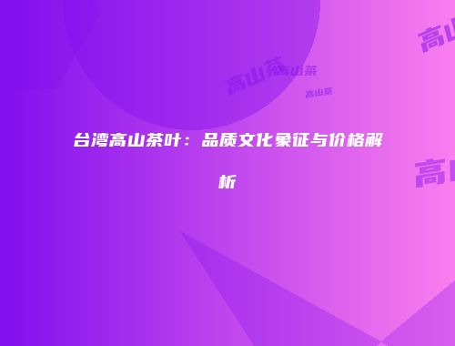 台湾高山茶叶：品质文化象征与价格解析