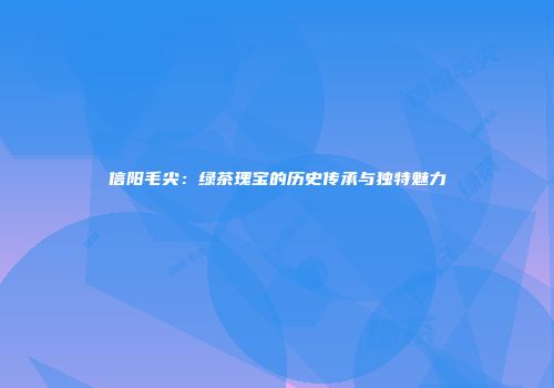 信阳毛尖：绿茶瑰宝的历史传承与独特魅力