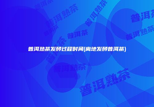 普洱熟茶发酵过程时间(离地发酵普洱茶)