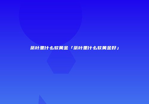 茶叶里什么软黄金「茶叶里什么软黄金好」