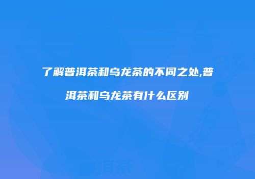 了解普洱茶和乌龙茶的不同之处,普洱茶和乌龙茶有什么区别