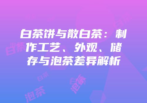 白茶饼与散白茶：制作工艺、外观、储存与泡茶差异解析