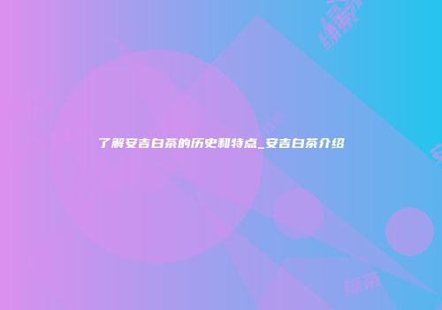 了解安吉白茶的历史和特点_安吉白茶介绍