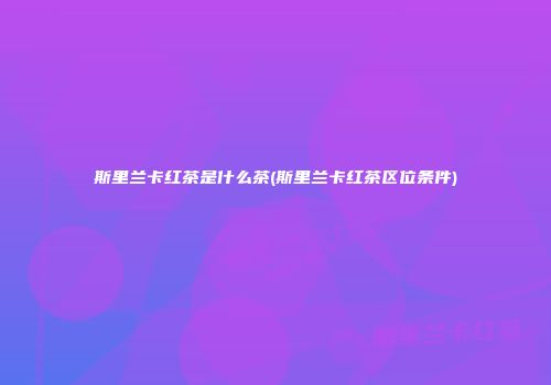 斯里兰卡红茶是什么茶(斯里兰卡红茶区位条件)