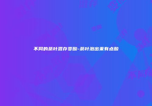不同的茶叶混存变酸-茶叶泡出来有点酸