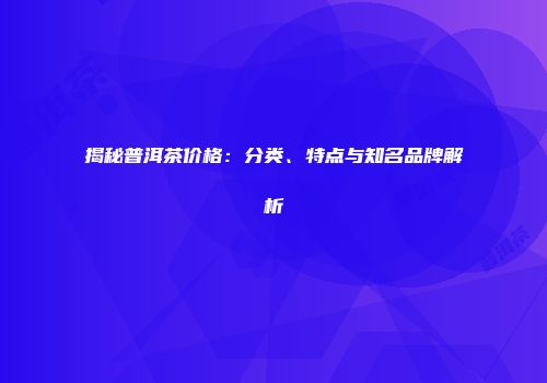 揭秘普洱茶价格：分类、特点与知名品牌解析