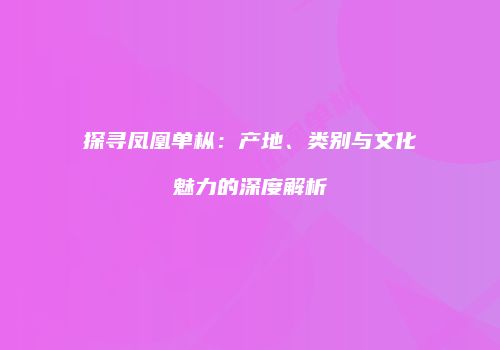 探寻凤凰单枞：产地、类别与文化魅力的深度解析