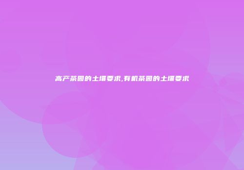 高产茶园的土壤要求,有机茶园的土壤要求
