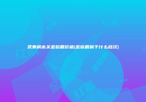 武夷桐木关金骏眉价格(金骏眉属于什么档次)