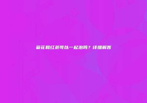 菊花和红茶可以一起泡吗？详细解答
