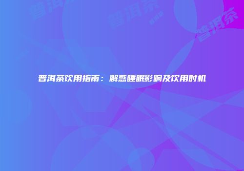 普洱茶饮用指南：解惑睡眠影响及饮用时机